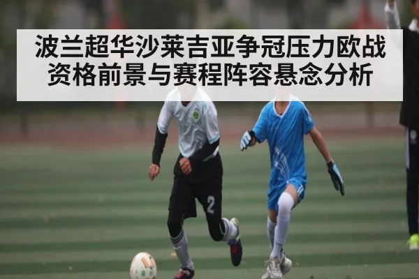 波兰超华沙莱吉亚争冠压力欧战资格前景与赛程阵容悬念分析(MKSPORT)