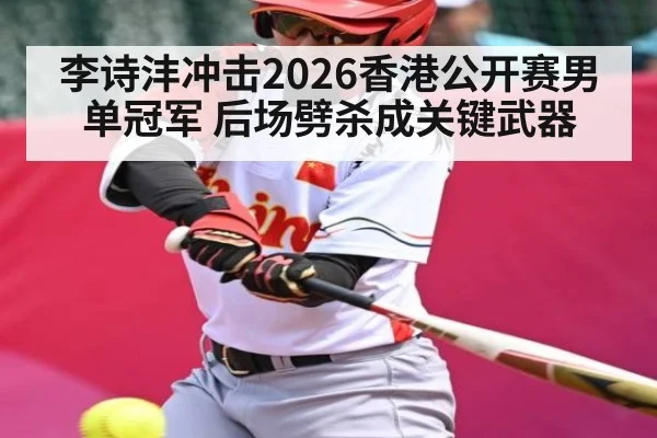 李诗沣冲击2026香港公开赛男单冠军 后场劈杀成关键武器