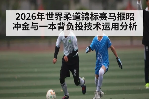 2026年世界柔道锦标赛马振昭冲金与一本背负投技术运用分析