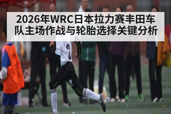 2026年WRC日本拉力赛丰田车队主场作战与轮胎选择关键分析 | MKSPORT