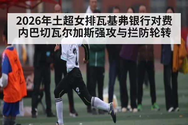 2026年土超女排瓦基弗银行对费内巴切瓦尔加斯强攻与拦防轮转 | MKSPORT